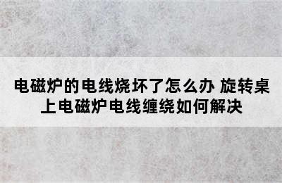 电磁炉的电线烧坏了怎么办 旋转桌上电磁炉电线缠绕如何解决